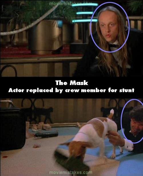Phim The Mask, ở cảnh trước, diễn viên tóm hai chân sau của con chó Milo là một người tóc dài. Tuy nhiên, ở cảnh sau, đó là một người hoàn toàn khác, người này có mái tóc xoăn cắt ngắn. Anh này không thấy xuất hiện ở các quay trước và sau đó. Có thể anh là người huấn luyện chó.